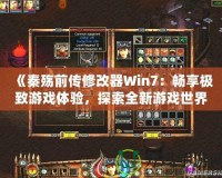 《秦殤前傳修改器Win7：暢享極致游戲體驗，探索全新游戲世界》