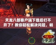 天龍八部客戶端下載后打不開(kāi)了？教你輕松解決問(wèn)題，暢享游戲樂(lè)趣！