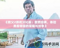 《教父2游戲漢化版：重燃經典，體驗黑幫帝國的榮耀與紛爭》