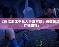 《畫江湖之不良人手游官網：英雄集結，江湖再現！