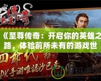《至尊傳奇：開啟你的英雄之路，體驗前所未有的游戲世界》