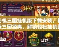街機三國掛機版下載安裝，暢玩三國經典，解鎖輕松掛機新體驗！