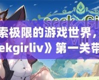 探索極限的游戲世界，《seekgirliv》第一關(guān)帶你體驗別樣刺激！