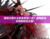 鬼劍士轉什么職業好玩一點？探索最適合你的職業之路！