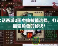 大話西游2畫中仙技能選擇，打造最強(qiáng)角色的秘訣！