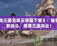 《真三國(guó)無雙五帝國(guó)下載》：體驗(yàn)極致戰(zhàn)斗，感受三國(guó)風(fēng)云！