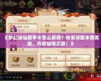 《夢幻誅仙新手卡怎么獲得？快來領取豐厚獎勵，開啟仙俠之旅！》