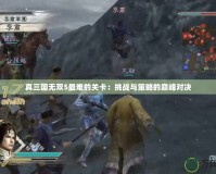 真三國無雙5最難的關卡：挑戰與策略的巔峰對決