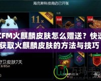 CFM火麒麟皮膚怎么贈送？快速獲取火麒麟皮膚的方法與技巧！