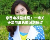 戀香電視劇結(jié)局：一場關于愛與成長的深刻探討