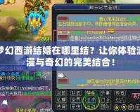 夢幻西游結婚在哪里結？讓你體驗浪漫與奇幻的完美結合！