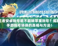 王者安卓賬號能不能轉蘋果賬號？揭秘手游賬號轉換的真相與方法！