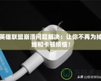 英雄聯盟崩潰問題解決：讓你不再為掉線和卡頓煩惱！
