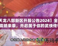 【天龍八部新區(qū)開服公告2024】全新冒險(xiǎn)震撼來襲，開啟屬于你的武俠傳奇！