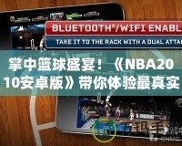 掌中籃球盛宴！《NBA2010安卓版》帶你體驗最真實的籃球世界