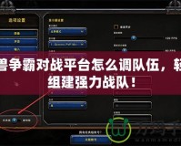 魔獸爭霸對戰平臺怎么調隊伍，輕松組建強力戰隊！