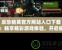 反恐精英官方網站入口下載：暢享精彩游戲體驗，開啟極限挑戰！