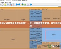 穿越火線的安裝包怎么刪除？一步一步教你清理空間，提升游戲體驗