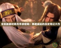 玄機新秦時明月手游官網：再度崛起的歷史奇幻大作