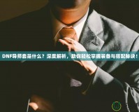 DNF導師套是什么？深度解析，助你輕松掌握裝備與搭配秘訣！