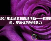 2024年水晶玫瑰返場活動——唯美邂逅，綻放你的獨特魅力