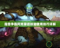 魔獸爭霸阿克蒙德技能使用技巧詳解