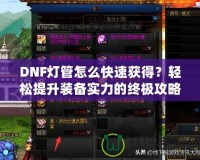 DNF燈管怎么快速獲得？輕松提升裝備實力的終極攻略！