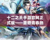 十二之天手游官網(wǎng)正式版——重燃青春熱血，開啟屬于你的仙俠傳奇
