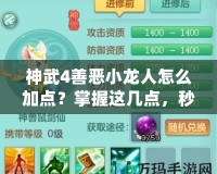 神武4善惡小龍人怎么加點？掌握這幾點，秒變戰場王者！