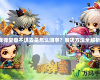 彈彈堂登不進去是怎么回事？解決方法全解析！