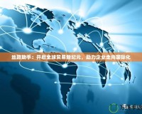 絲路助手：開啟全球貿易新紀元，助力企業走向國際化