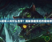 LOL稻草人叫什么名字？揭秘英雄背后的趣味故事！