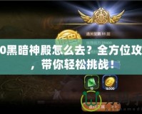 9.0黑暗神殿怎么去？全方位攻略，帶你輕松挑戰(zhàn)！