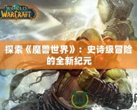 探索《魔獸世界》：史詩(shī)級(jí)冒險(xiǎn)的全新紀(jì)元