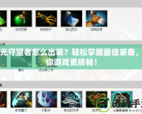 弧光守望者怎么出裝？輕松掌握最佳裝備，讓你游戲更順暢！