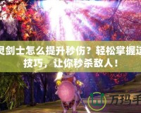 劍靈劍士怎么提升秒傷？輕松掌握這些技巧，讓你秒殺敵人！