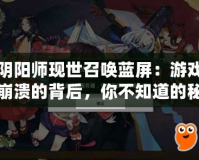 陰陽師現(xiàn)世召喚藍屏：游戲崩潰的背后，你不知道的秘密！