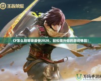 CF怎么刷等級最快2020，輕松提升你的游戲體驗！