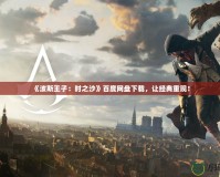 《波斯王子：時之沙》百度網盤下載，讓經典重現！