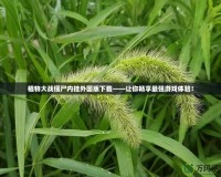 植物大戰(zhàn)僵尸內(nèi)掛外國版下載——讓你暢享最強(qiáng)游戲體驗(yàn)！