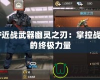 CF近戰武器幽靈之刃：掌控戰場的終極力量