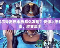 賽爾號高壓水槍怎么發(fā)射？快速上手指南，秒變高手
