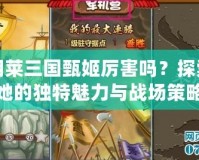 胡萊三國甄姬厲害嗎？探索她的獨(dú)特魅力與戰(zhàn)場(chǎng)策略