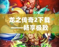 龍之傳奇2下載——暢享極致冒險(xiǎn)，開啟不一樣的英雄之旅