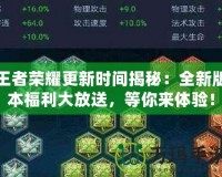 王者榮耀更新時間揭秘：全新版本福利大放送，等你來體驗！