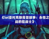 《lol亞托克斯背景故事：永恒之戰的狂戰士》