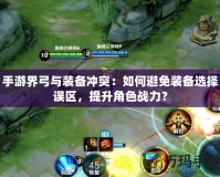 手游界弓與裝備沖突：如何避免裝備選擇誤區(qū)，提升角色戰(zhàn)力？