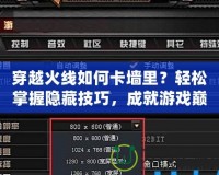 穿越火線如何卡墻里？輕松掌握隱藏技巧，成就游戲巔峰