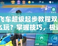 QQ飛車超級(jí)起步教程雙人版怎么玩？掌握技巧，極速超越！