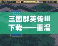 三國群英傳ⅲ下載——重溫經典，稱霸三國世界！